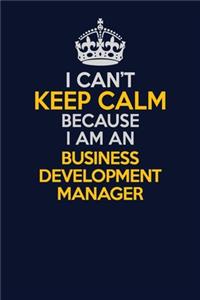 I Can't Keep Calm Because I Am An Business Development Manager