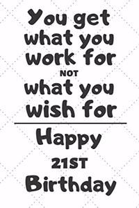You get what you work for not what you wish for Happy 21st Birthday