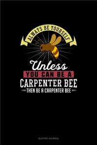 Always Be Yourself Unless You Can Be A Carpenter Bee Then Be A Carpenter Bee