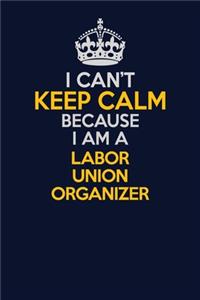 I Can't Keep Calm Because I Am A Labor Union Organizer