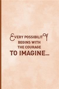 Every Possibility Begins With The Courage To Imagine