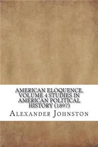 American Eloquence, Volume 4 Studies In American Political History (1897)