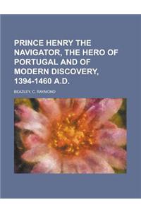 Prince Henry the Navigator, the Hero of Portugal and of Modern Discovery, 1394-1460 A.D
