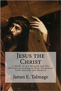 Jesus the Christ: A Study of the Messiah and His Mission According to Holy Scriptures Both Ancient and Modern