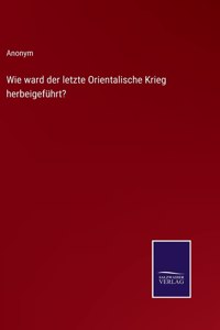 Wie ward der letzte Orientalische Krieg herbeigeführt?