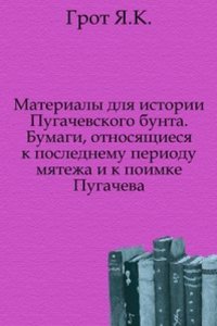 Materialy dlya istorii Pugachevskogo bunta. Bumagi, otnosyaschiesya k poslednemu periodu myatezha i k poimke Pugacheva.
