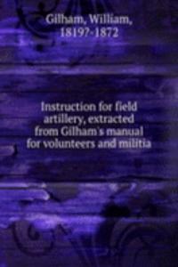 Instruction for field artillery, extracted from Gilham's manual for volunteers and militia