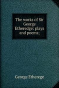 works of Sir George Etheredge: plays and poems;