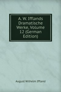 A. W. Ifflands Dramatische Werke, Volume 12 (German Edition)