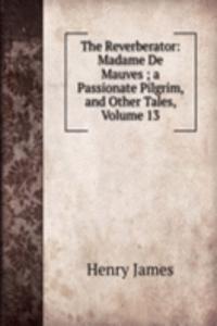 Reverberator: Madame De Mauves ; a Passionate Pilgrim, and Other Tales, Volume 13