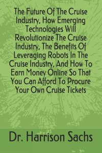 Future Of The Cruise Industry, How Emerging Technologies Will Revolutionize The Cruise Industry, The Benefits Of Leveraging Robots In The Cruise Industry, And How To Earn Money Online So That You Can Afford To Procure Your Own Cruise Tickets