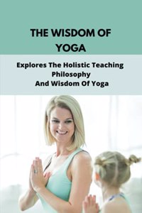 Wisdom Of Yoga Explores The Holistic Teaching, Philosophy And Wisdom Of Yoga