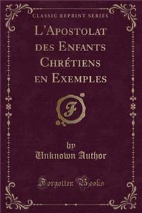 L'Apostolat Des Enfants Chrétiens En Exemples (Classic Reprint)