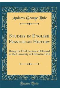 Studies in English Franciscan History: Being the Ford Lectures Delivered in the University of Oxford in 1916 (Classic Reprint)