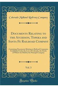 Documents Relating to the Atchison, Topeka and Santa Fe Railroad Company, Vol. 3: Containing Documents Relating to Railroad Companies Established Under the Laws of Colorado, the Stocks of Which Are Held by the Principal Company (Classic Reprint)