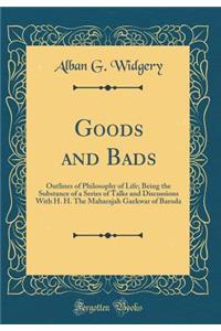 Goods and Bads: Outlines of Philosophy of Life; Being the Substance of a Series of Talks and Discussions With H. H. The Maharajah Gaekwar of Baroda (Classic Reprint)