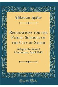 Regulations for the Public Schools of the City of Salem: Adopted by School Committee, April 1840 (Classic Reprint)