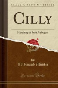 Cilly: Handlung in Fï¿½nf Aufzï¿½gen (Classic Reprint)