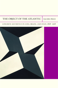 Object of the Atlantic: Concrete Aesthetics in Cuba, Brazil, and Spain, 1868-1968 Volume 19