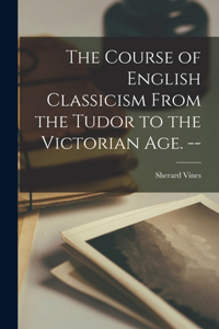 Course of English Classicism From the Tudor to the Victorian Age. --