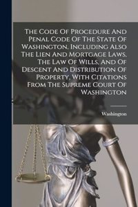 Code Of Procedure And Penal Code Of The State Of Washington, Including Also The Lien And Mortgage Laws, The Law Of Wills, And Of Descent And Distribution Of Property, With Citations From The Supreme Court Of Washington