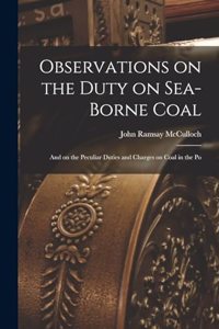 Observations on the Duty on Sea-borne Coal; and on the Peculiar Duties and Charges on Coal in the Po