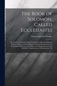 The Book of Solomon, Called Ecclesiastes; or, The Preacher, metrically Paraphrased and Accompanied With an Analysis of the Argument, Being a Retranslation of the Original Hebrew, According to the Interpretation of the Rabbinic Commentary of Mendels