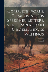 Complete Works, Comprising his Speeches, Letters, State Papers, and Miscellaneous Writings; Volume 1