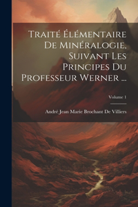 Traité Élémentaire De Minéralogie, Suivant Les Principes Du Professeur Werner ...; Volume 1