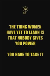 The thing women have yet to learn is that nobody gives you power, you have to take it