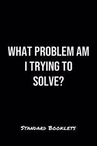 What Problem Am I Trying To Solve?