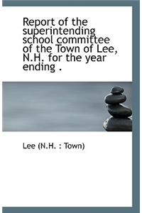 Report of the Superintending School Committee of the Town of Lee, N.H. for the Year Ending .