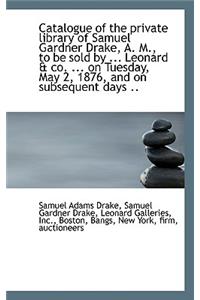 Catalogue of the Private Library of Samuel Gardner Drake, A. M., to Be Sold by ... Leonard & Co. ...