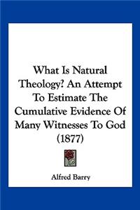 What Is Natural Theology? An Attempt To Estimate The Cumulative Evidence Of Many Witnesses To God (1877)