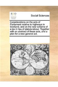 Considerations on the acts of Parliament relative to highways in Scotland, and on the new scheme of a tax in lieu of statute-labour. Together with an abstract of these acts, and a plan for a new general act.