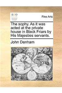 The Sophy. as It Was Acted at the Private House in Black Friars by His Majesties Servants.