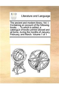 The Ancient and Modern Library. Vol. I. Containing an Account of the Following Books. ... to Which Is Added, a Catalogue of Books Printed Abroad and at Home, During the Months of January, February, and March. Volume 1 of 1