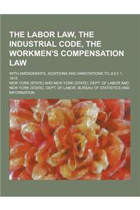 The Labor Law, the Industrial Code, the Workmen's Compensation Law; With Amendments, Additions and Annotations to July 1, 1915