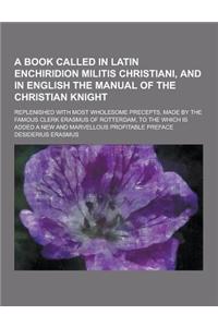 A Book Called in Latin Enchiridion Militis Christiani, and in English the Manual of the Christian Knight; Replenished with Most Wholesome Precepts,