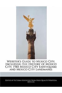 Webster's Guide to Mexico City, Including the History of Mexico City, 1985 Mexico City Earthquake and Mexico City Landmarks