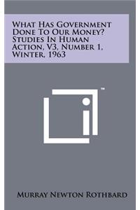 What Has Government Done To Our Money? Studies In Human Action, V3, Number 1, Winter, 1963