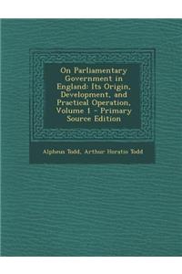 On Parliamentary Government in England: Its Origin, Development, and Practical Operation, Volume 1