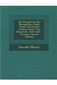 Die Occupation Der Koniglichen Stadt Pilsen Durch Den Grafen Ernst Von Mansfeld, 1618-1621
