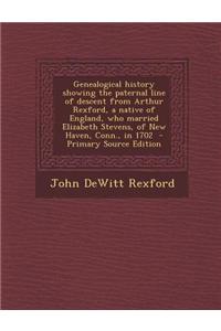 Genealogical History Showing the Paternal Line of Descent from Arthur Rexford, a Native of England, Who Married Elizabeth Stevens, of New Haven, Conn.