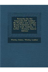 Remarks on the Facsimiles [Of Leabhar Na H'Uidhri and Leabhar Breac] Published by the Royal Irish Academy, a Letter - Primary Source Edition