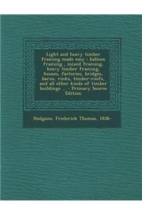 Light and Heavy Timber Framing Made Easy: Balloon Framing, Mixed Framing, Heavy Timber Framing, Houses, Factories, Bridges, Barns, Rinks, Timber-Roofs