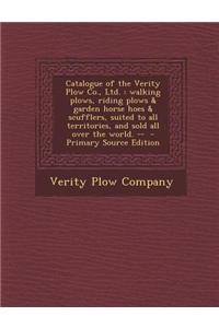 Catalogue of the Verity Plow Co., Ltd.: Walking Plows, Riding Plows & Garden Horse Hoes & Scufflers, Suited to All Territories, and Sold All Over the World. --