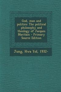 God, Man and Politics: The Political Philosophy and Theology of Jacques Maritain - Primary Source Edition