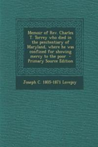 Memoir of REV. Charles T. Torrey Who Died in the Penitentiary of Maryland, Where He Was Confined for Showing Mercy to the Poor - Primary Source Edition