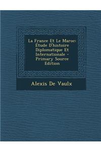 La France Et Le Maroc: Etude D'Histoire Diplomatique Et Internationale - Primary Source Edition